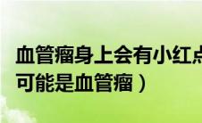 血管瘤身上会有小红点吗（宝宝身上的小红点可能是血管瘤）