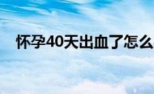 怀孕40天出血了怎么办（怀孕40天出血）