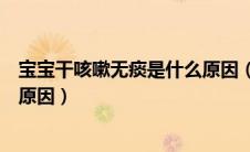 宝宝干咳嗽无痰是什么原因（宝宝干咳无痰咳得厉害是什么原因）