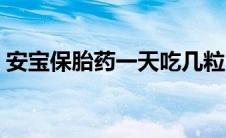 安宝保胎药一天吃几粒（安宝保胎药怎么样）