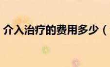 介入治疗的费用多少（介入治疗的费用多少）