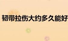 韧带拉伤大约多久能好（韧带拉伤多久能好）