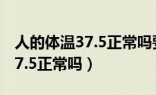 人的体温37.5正常吗要不要吃药（人的体温37.5正常吗）