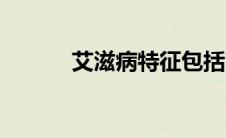 艾滋病特征包括（艾滋病特征）