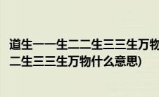 道生一一生二二生三三生万物的道是什么意思(道生一一生二二生三三生万物什么意思)