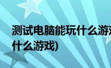 测试电脑能玩什么游戏的软件(测试电脑能玩什么游戏)