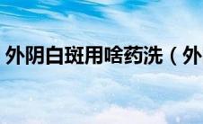 外阴白斑用啥药洗（外阴白斑用什么药最好）