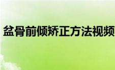 盆骨前倾矫正方法视频（盆骨前倾矫正方法）