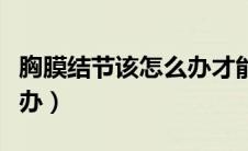胸膜结节该怎么办才能消除（胸膜结节该怎么办）
