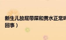新生儿放屁带屎和黄水正常吗（新生儿放屁带屎和黄水怎么回事）