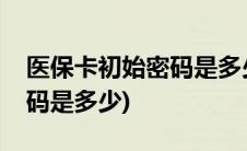 医保卡初始密码是多少怎么查(医保卡初始密码是多少)