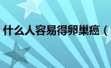 什么人容易得卵巢癌（什么人容易得乳腺癌）