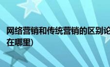 网络营销和传统营销的区别论文(网络营销和传统营销的区别在哪里)