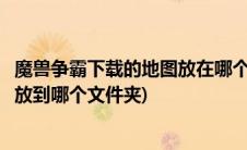 魔兽争霸下载的地图放在哪个文件(魔兽争霸下载的地图应该放到哪个文件夹)