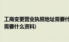 工商变更营业执照地址需要什么材料(工商营业执照地址变更需要什么资料)