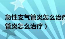 急性支气管炎怎么治疗最快的方法（急性支气管炎怎么治疗）