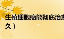 生殖细胞瘤能彻底治愈吗（生殖细胞瘤能活多久）