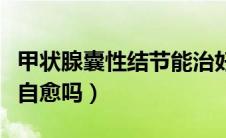 甲状腺囊性结节能治好吗（甲状腺囊性结节可自愈吗）