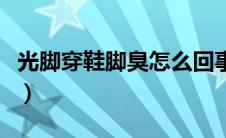 光脚穿鞋脚臭怎么回事（光脚穿鞋脚臭怎么办）