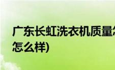 广东长虹洗衣机质量怎么样(长虹洗衣机质量怎么样)