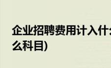 企业招聘费用计入什么科目(招聘费用计入什么科目)