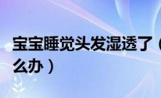 宝宝睡觉头发湿透了（宝宝睡觉头发都湿透怎么办）