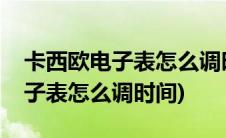 卡西欧电子表怎么调时间视频教程(卡西欧电子表怎么调时间)