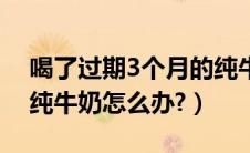 喝了过期3个月的纯牛奶（喝了过期3个月的纯牛奶怎么办?）