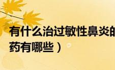 有什么治过敏性鼻炎的药（治疗过敏性鼻炎的药有哪些）
