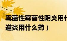 霉菌性霉菌性阴炎用什么药好得快（霉菌性阴道炎用什么药）