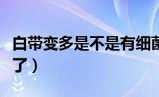 白带变多是不是有细菌（白带变多是不是怀孕了）