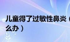 儿童得了过敏性鼻炎（儿童得了过敏性鼻炎怎么办）
