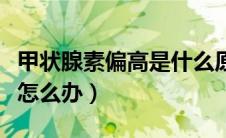 甲状腺素偏高是什么原因引起（甲状腺素偏高怎么办）