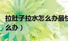 拉肚子拉水怎么办最快的方法（拉肚子拉水怎么办）