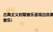 古典主义时期音乐呈现出优美简单均衡的特征(古典主义时期音乐)