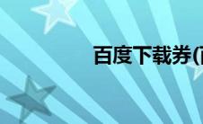 百度下载券(百度下载券)