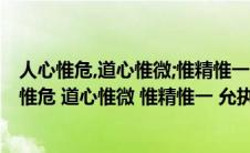 人心惟危,道心惟微;惟精惟一,允执厥中什么意思(请问 (人心惟危 道心惟微 惟精惟一 允执厥中 ) 什么意思)