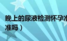 晚上的尿液检测怀孕准吗（晚上的尿液测怀孕准吗）