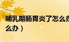哺乳期肠胃炎了怎么办（哺乳期出现肠胃炎怎么办）