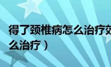 得了颈椎病怎么治疗效果最好（得了颈椎病怎么治疗）