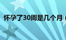 怀孕了30周是几个月（怀孕30周是几个月）