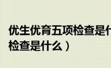 优生优育五项检查是什么检查（优生优育五项检查是什么）