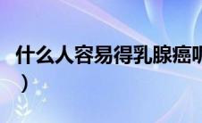 什么人容易得乳腺癌呢（什么人容易得乳腺癌）