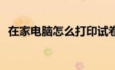 在家电脑怎么打印试卷(在家电脑怎么赚钱)