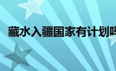 藏水入疆国家有计划吗(藏水入疆国家批准)
