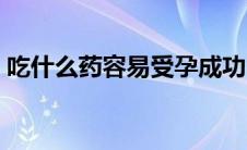 吃什么药容易受孕成功（怎样容易受孕成功）