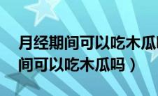 月经期间可以吃木瓜吗,有什么影响（月经期间可以吃木瓜吗）