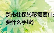 跨市社保转移需要什么手续(跨市社保转移需要什么手续)