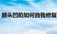 额头凹陷如何自我修复（额头凹陷如何改善）