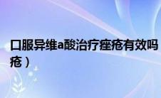 口服异维a酸治疗痤疮有效吗（口服异维A酸如何治疗重度痤疮）